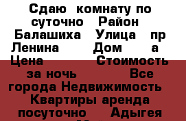 Сдаю  комнату по суточно › Район ­ Балашиха › Улица ­ пр Ленина     › Дом ­ 38 а › Цена ­ 1 000 › Стоимость за ночь ­ 1 000 - Все города Недвижимость » Квартиры аренда посуточно   . Адыгея респ.,Майкоп г.